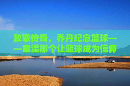 致敬传奇，乔丹纪念篮球——重温那个让篮球成为信仰的黄金时代，致敬传奇乔丹，重温让篮球成信仰的黄金时代