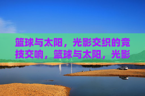篮球与太阳,光影交织的竞技交响,篮球与太阳,光影交织的竞技交响