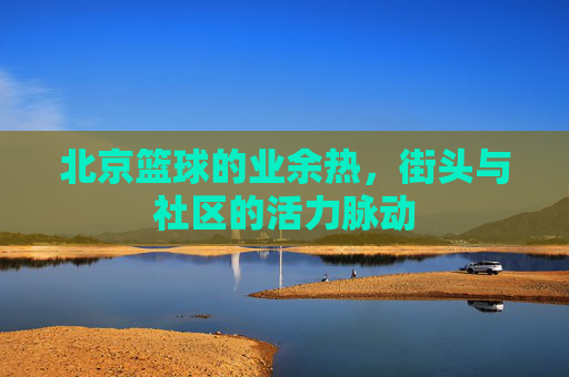 北京篮球的业余热，街头与社区的活力脉动
