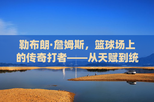 勒布朗·詹姆斯，篮球场上的传奇打者——从天赋到统治的全面解析