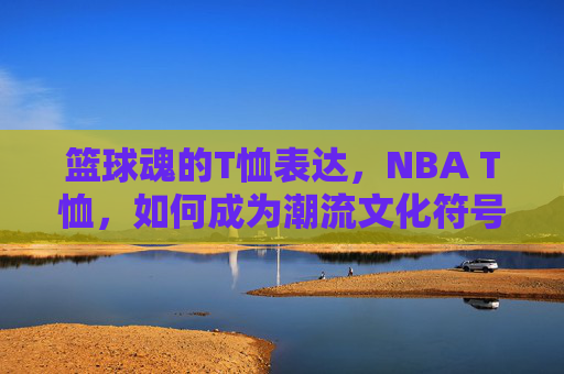 篮球魂的T恤表达,NBA T恤,如何成为潮流文化符号