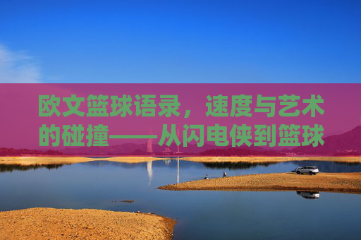 欧文篮球语录，速度与艺术的碰撞——从闪电侠到篮球哲学的深度解读，欧文篮球语录，速度与艺术的碰撞——从闪电侠到篮球哲学的深度解读