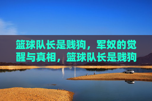 篮球队长是贱狗，军奴的觉醒与真相，篮球队长是贱狗，军奴的觉醒与真相