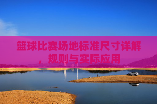 篮球比赛场地标准尺寸详解,规则与实际应用