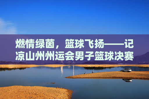 燃情绿茵，篮球飞扬——记凉山州州运会男子篮球决赛