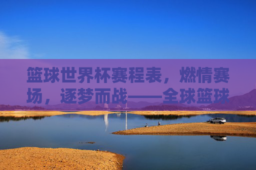 篮球世界杯赛程表，燃情赛场，逐梦而战——全球篮球盛宴的详细时间线与精彩看点，篮球世界杯赛程表，燃情赛场，逐梦而战——全球篮球盛宴的详细时间线与精彩看点