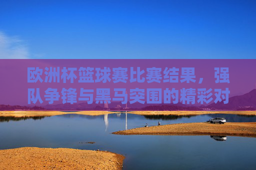 欧洲杯篮球赛比赛结果，强队争锋与黑马突围的精彩对决，欧洲杯篮球赛，强队争锋与黑马突围的精彩对决