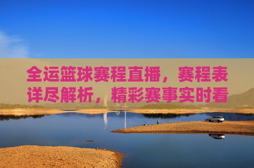 全运篮球赛程直播,赛程表详尽解析,精彩赛事实时看!