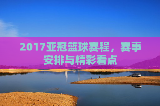 2017亚冠篮球赛程,赛事安排与精彩看点