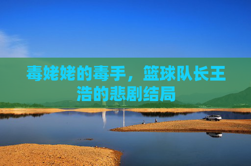 毒姥姥的毒手,篮球队长王浩的悲剧结局