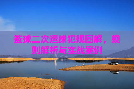 篮球二次运球犯规图解，规则解析与实战案例
