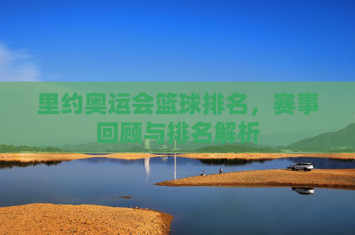 里约奥运会篮球排名,赛事回顾与排名解析