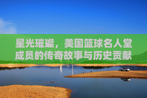 星光璀璨,美国篮球名人堂成员的传奇故事与历史贡献