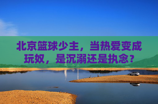 北京篮球少主,当热爱变成玩奴,是沉溺还是执念?
