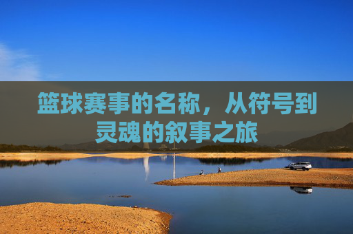 篮球赛事的名称,从符号到灵魂的叙事之旅
