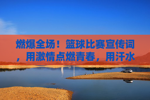 燃爆全场！篮球比赛宣传词，用激情点燃青春，用汗水书写荣耀，燃爆全场！篮球比赛，激情点燃青春，汗水书写荣耀