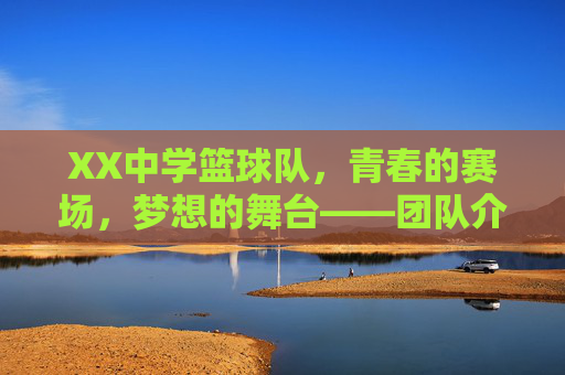 XX中学篮球队,青春的赛场,梦想的舞台——团队介绍范本,XX中学篮球队,青春的赛场,梦想的舞台——团队介绍范本
