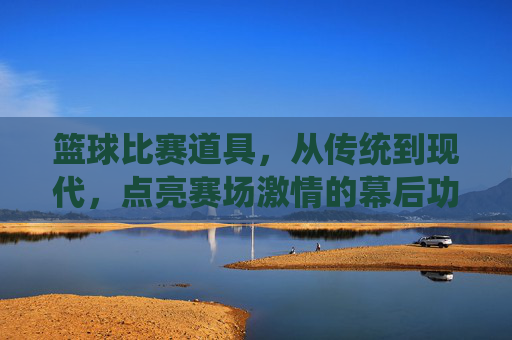 篮球比赛道具,从传统到现代,点亮赛场激情的幕后功臣,篮球比赛道具,从传统到现代,点亮赛场激情的幕后功臣