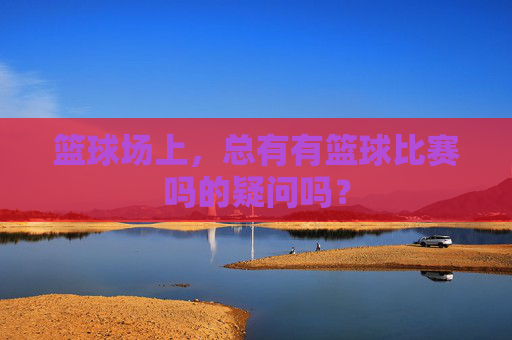 篮球场上,总有有篮球比赛吗的疑问吗?