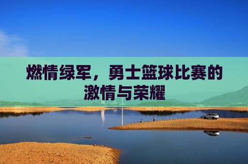 燃情绿军，勇士篮球比赛的激情与荣耀