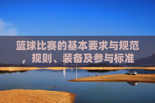 篮球比赛的基本要求与规范，规则、装备及参与标准