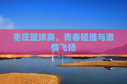枣庄篮球赛，青春碰撞与激情飞扬