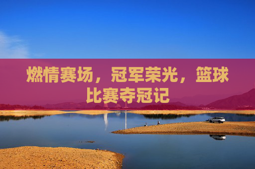 燃情赛场，冠军荣光，篮球比赛夺冠记