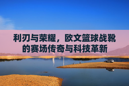 利刃与荣耀,欧文篮球战靴的赛场传奇与科技革新