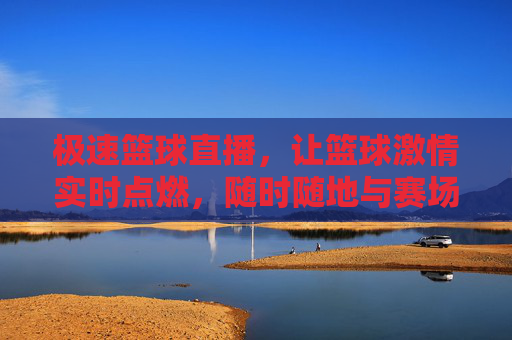 极速篮球直播，让篮球激情实时点燃，随时随地与赛场共频，极速篮球直播，实时点燃篮球激情，与赛场共频