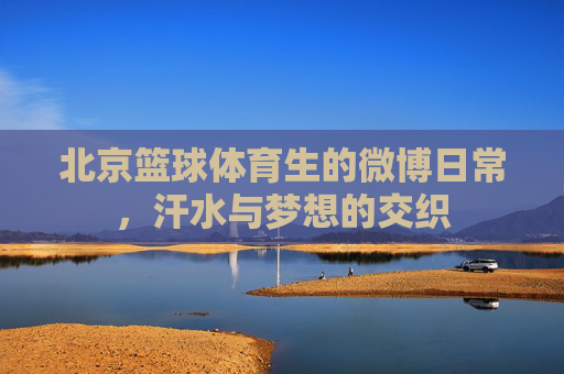 北京篮球体育生的微博日常，汗水与梦想的交织