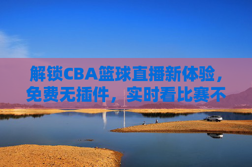 解锁CBA篮球直播新体验,免费无插件,实时看比赛不卡顿!