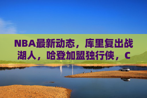NBA最新动态,库里复出战湖人,哈登加盟独行侠,CBA广东队再传好消息