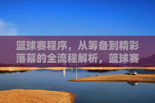 篮球赛程序,从筹备到精彩落幕的全流程解析,篮球赛程序,从筹备到精彩落幕的全流程解析