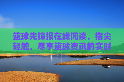 篮球先锋报在线阅读，指尖轻触，尽享篮球资讯的实时盛宴与深度解读