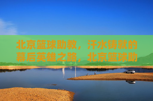 北京篮球助教,汗水铸就的幕后英雄之路,北京篮球助教,汗水铸就的幕后英雄之路
