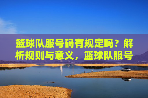 篮球队服号码有规定吗？解析规则与意义，篮球队服号码有规定吗？解析规则与意义