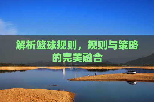 解析篮球规则,规则与策略的完美融合