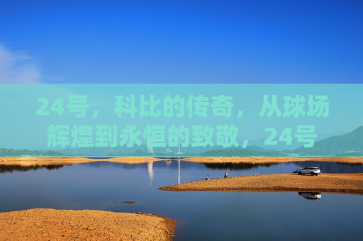 24号，科比的传奇，从球场辉煌到永恒的致敬，24号传奇，科比的辉煌与永恒致敬