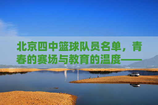 北京四中篮球队员名单，青春的赛场与教育的温度——记北京四中篮球队核心成员与球队风采