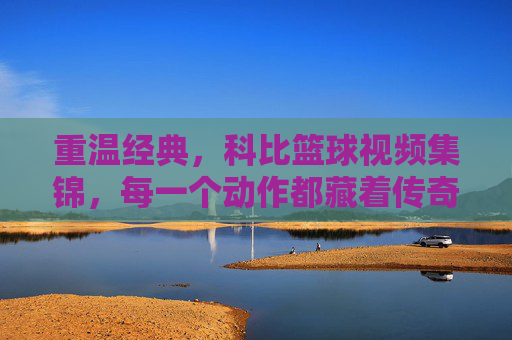 重温经典，科比篮球视频集锦，每一个动作都藏着传奇的密码与篮球的热爱，重温经典，科比篮球视频集锦，每一个动作都藏着传奇的密码与篮球热爱