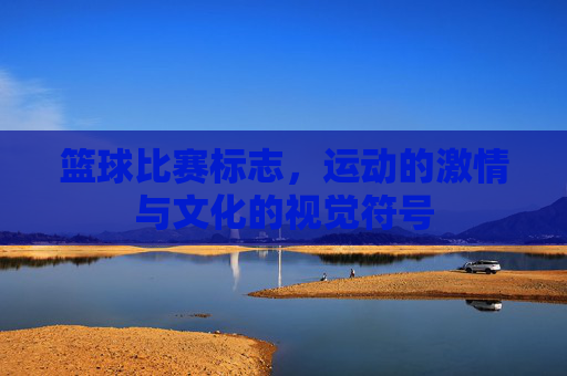篮球比赛标志，运动的激情与文化的视觉符号