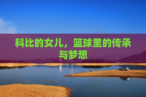 科比的女儿，篮球里的传承与梦想