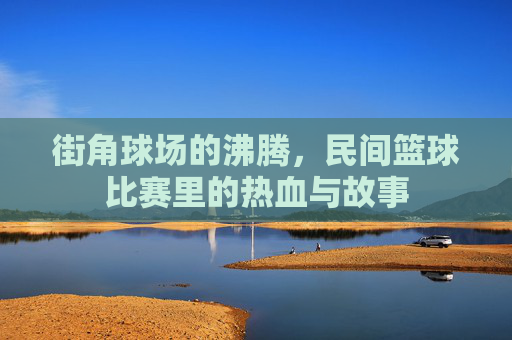 街角球场的沸腾，民间篮球比赛里的热血与故事