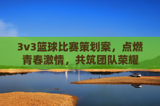 3v3篮球比赛策划案，点燃青春激情，共筑团队荣耀