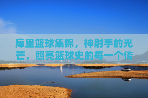 库里篮球集锦，神射手的光芒，照亮篮球史的每一个传奇瞬间
