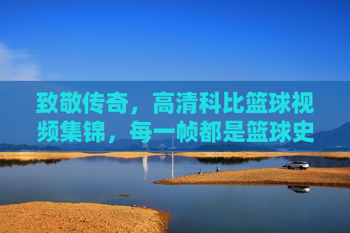 致敬传奇，高清科比篮球视频集锦，每一帧都是篮球史上的璀璨瞬间