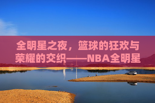 全明星之夜，篮球的狂欢与荣耀的交织——NBA全明星篮球的璀璨魅力，全明星之夜，篮球的狂欢与荣耀的交织——NBA全明星篮球的璀璨魅力