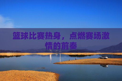 篮球比赛热身，点燃赛场激情的前奏