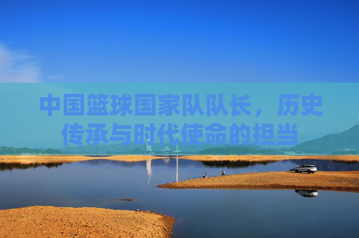 中国篮球国家队队长，历史传承与时代使命的担当