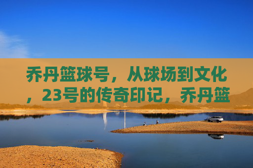 乔丹篮球号,从球场到文化,23号的传奇印记,乔丹篮球号,从球场到文化,23号的传奇印记